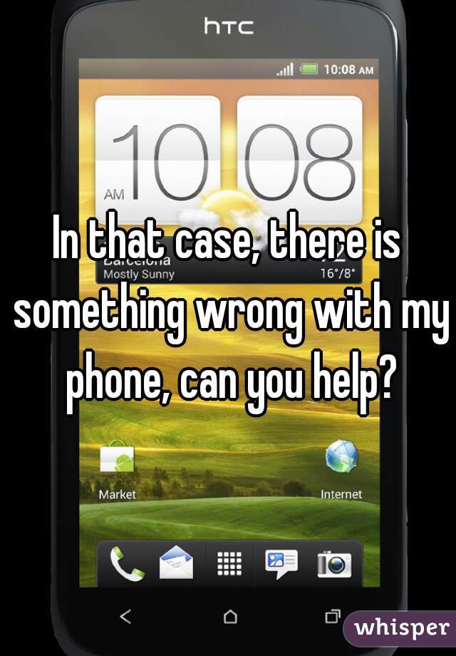 In that case, there is something wrong with my phone, can you help?