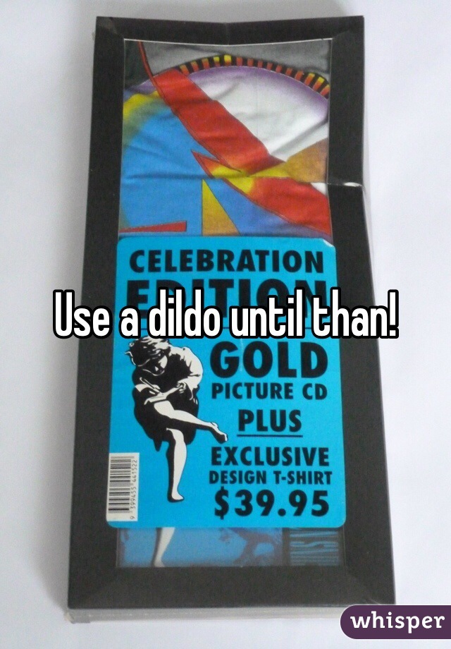 Use a dildo until than!