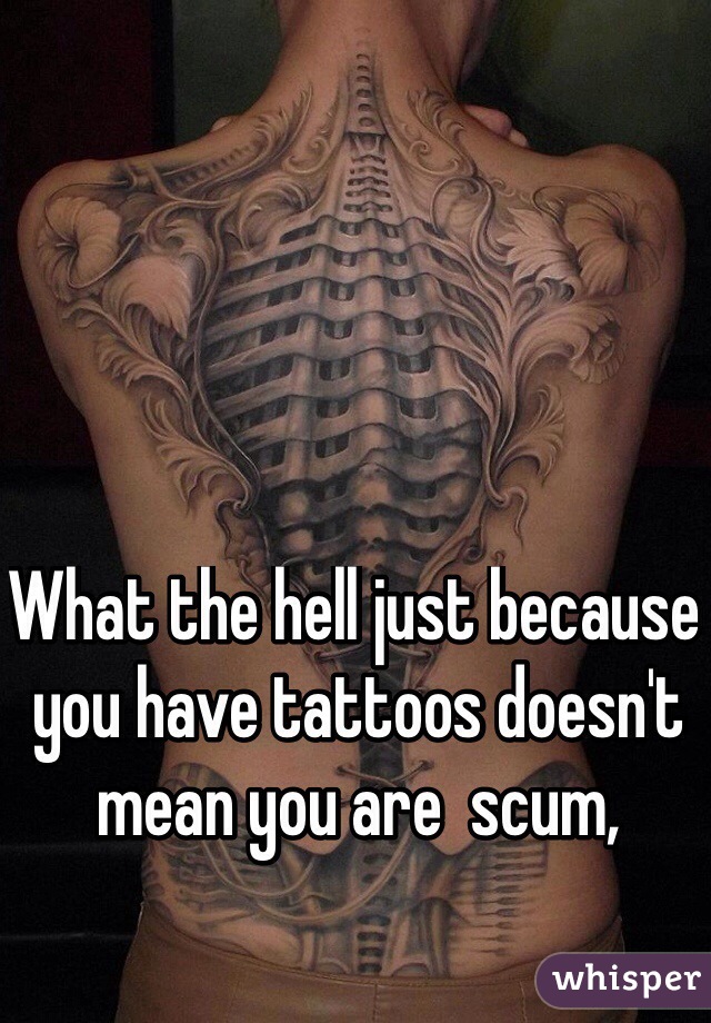 What the hell just because you have tattoos doesn't mean you are  scum, 
