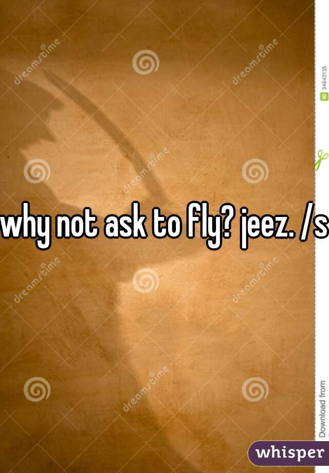 why not ask to fly? jeez. /s 