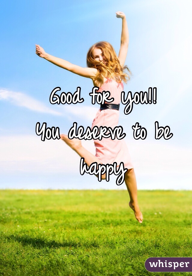 Good for you!!
You deserve to be happy
