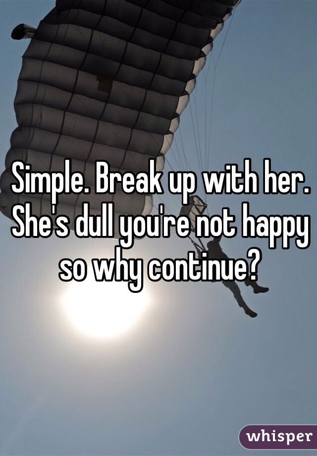 Simple. Break up with her. She's dull you're not happy so why continue? 