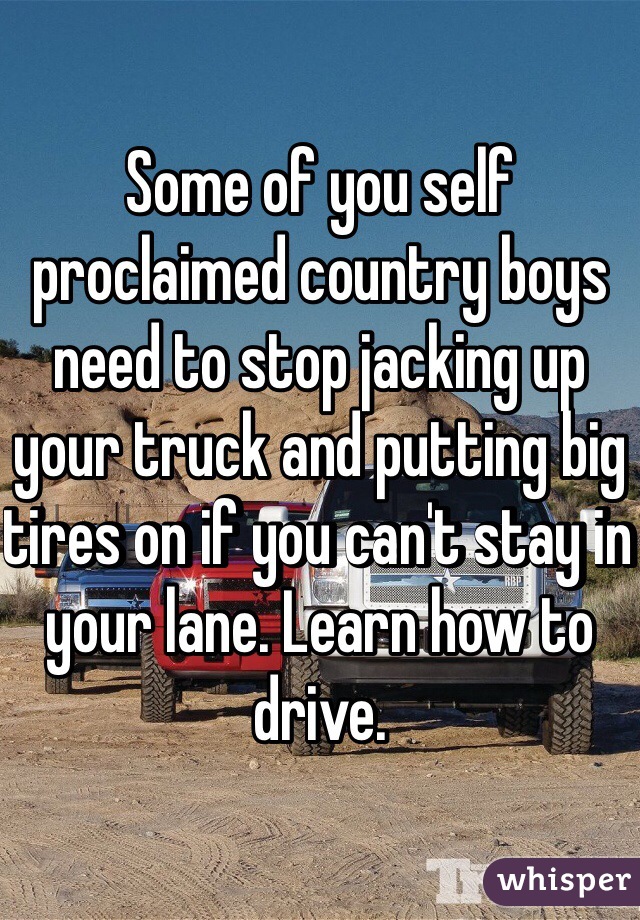 Some of you self proclaimed country boys need to stop jacking up your truck and putting big tires on if you can't stay in your lane. Learn how to drive.