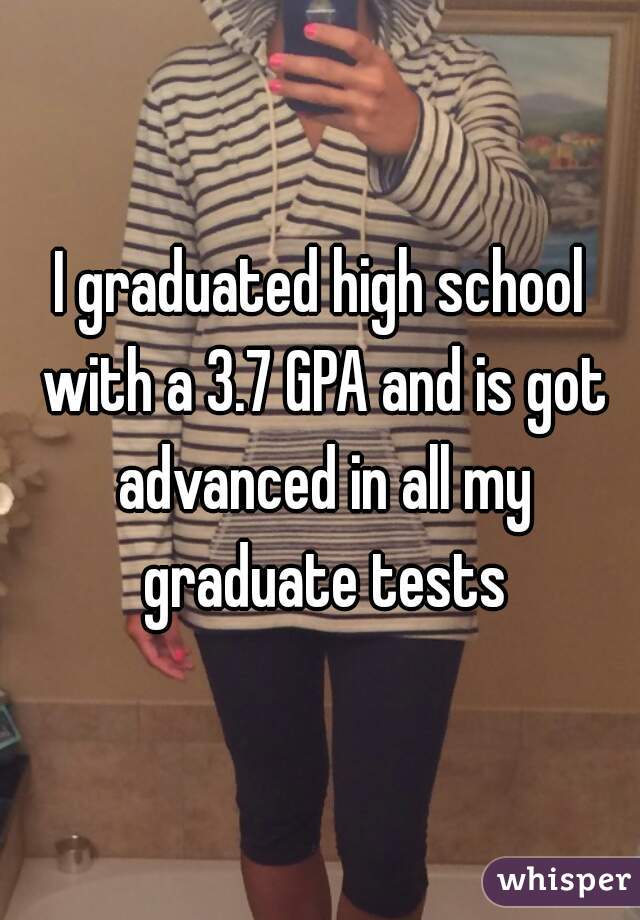 I graduated high school with a 3.7 GPA and is got advanced in all my graduate tests