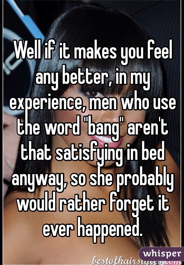 Well if it makes you feel any better, in my experience, men who use the word "bang" aren't that satisfying in bed anyway, so she probably would rather forget it ever happened.