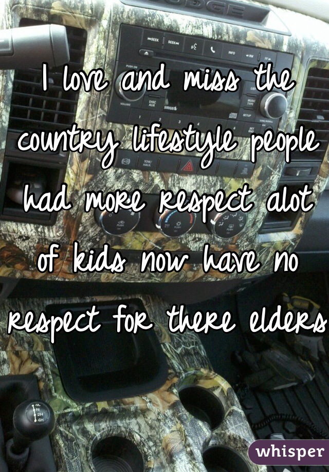 I love and miss the country lifestyle people had more respect alot of kids now have no respect for there elders 