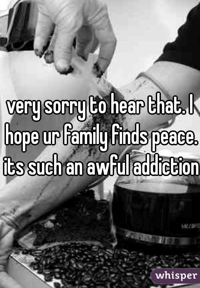 very sorry to hear that. I hope ur family finds peace. its such an awful addiction.