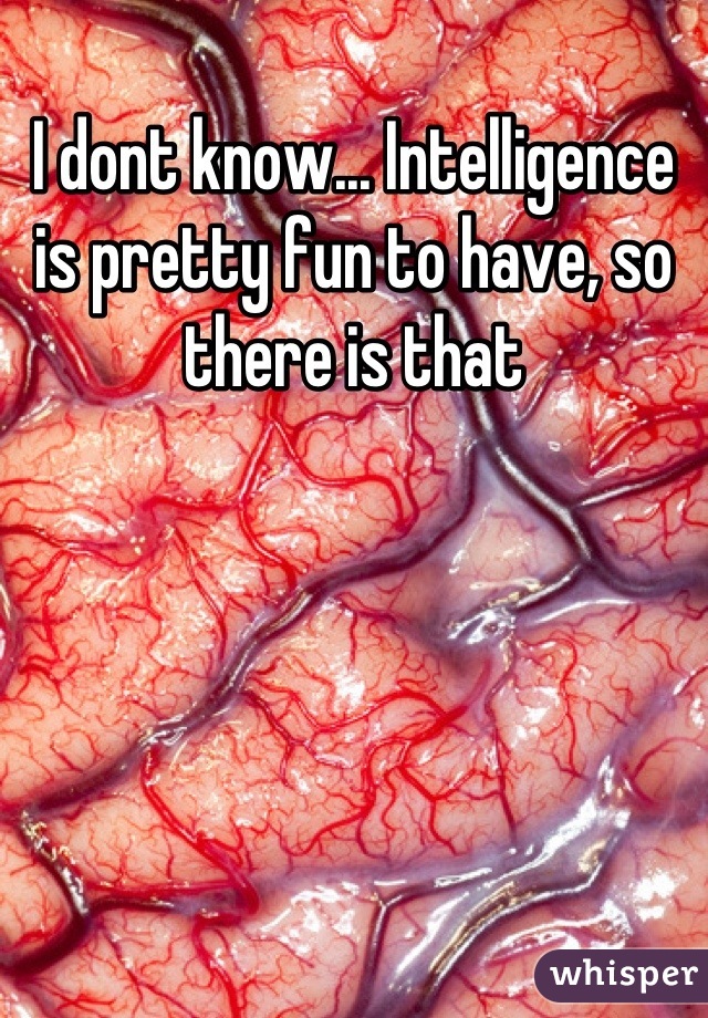 I dont know... Intelligence is pretty fun to have, so there is that
