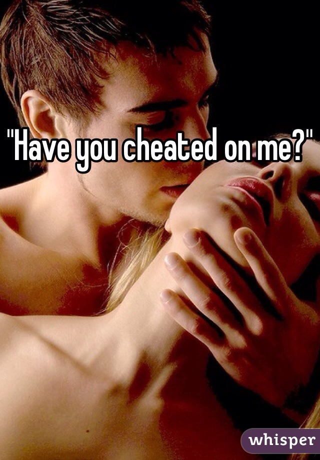 "Have you cheated on me?"