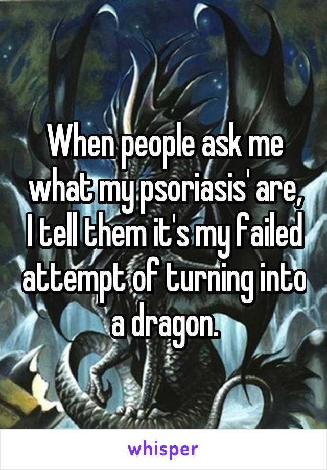 When people ask me what my psoriasis' are, I tell them it's my failed attempt of turning into a dragon.