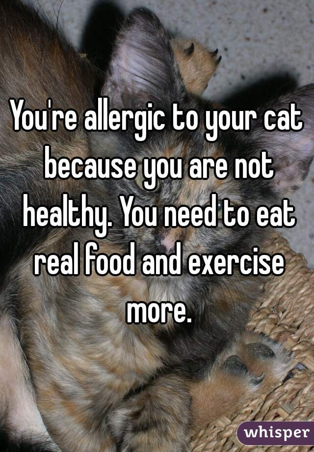 You're allergic to your cat because you are not healthy. You need to eat real food and exercise more.