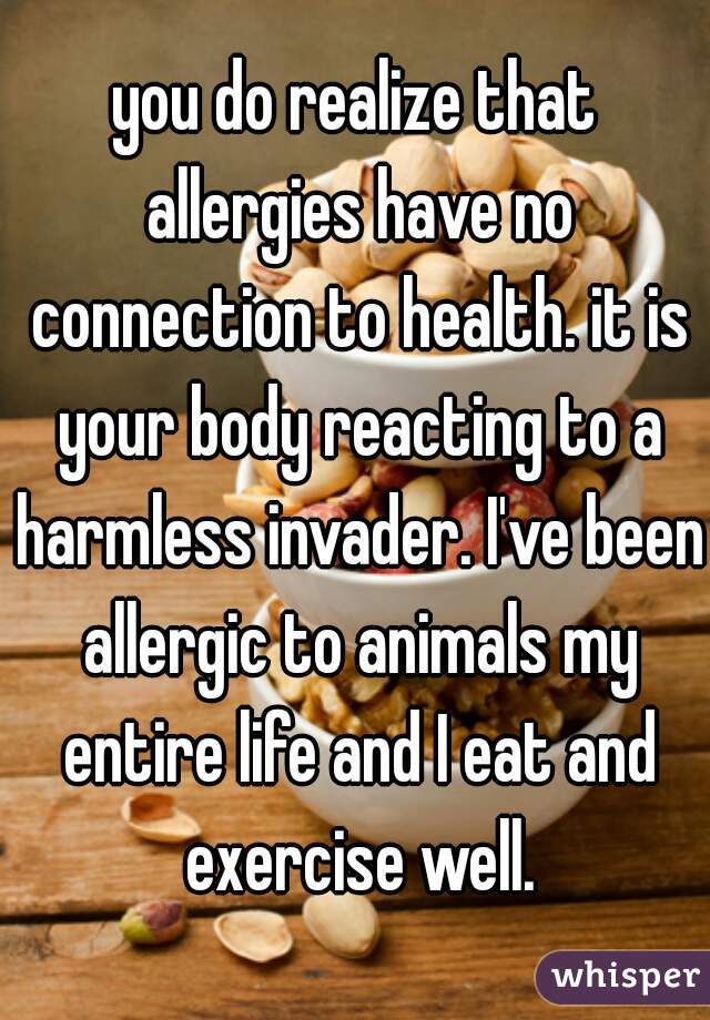 you do realize that allergies have no connection to health. it is your body reacting to a harmless invader. I've been allergic to animals my entire life and I eat and exercise well.