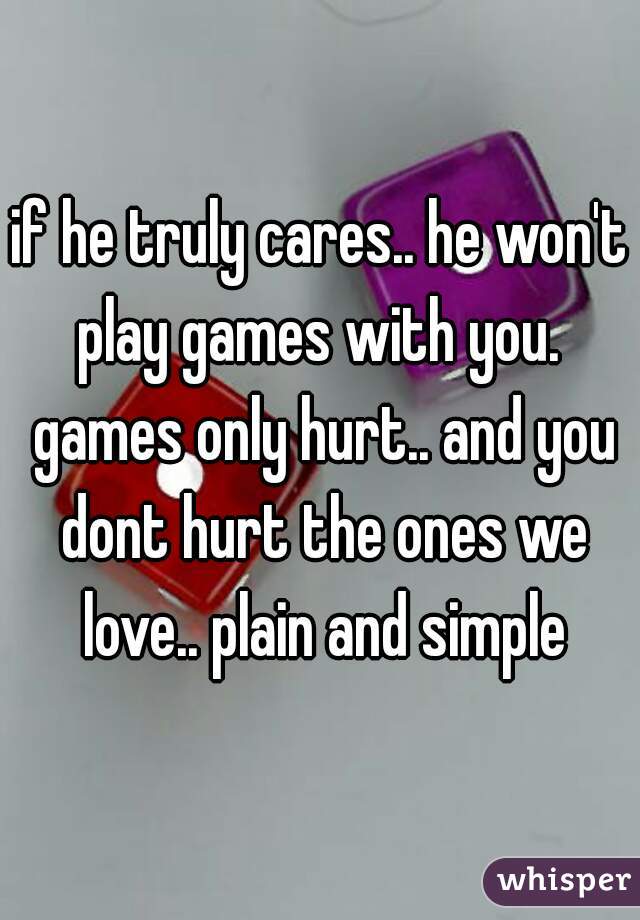 if he truly cares.. he won't play games with you.  games only hurt.. and you dont hurt the ones we love.. plain and simple