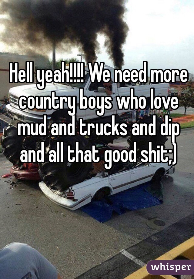 Hell yeah!!!! We need more country boys who love mud and trucks and dip and all that good shit;)