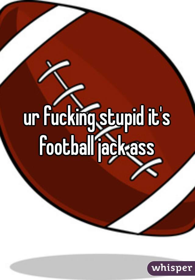 ur fucking stupid it's football jack ass 