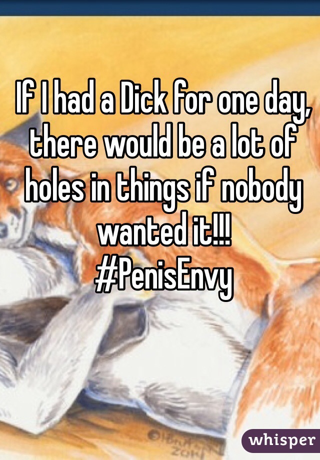 If I had a Dick for one day, there would be a lot of holes in things if nobody wanted it!!!
#PenisEnvy