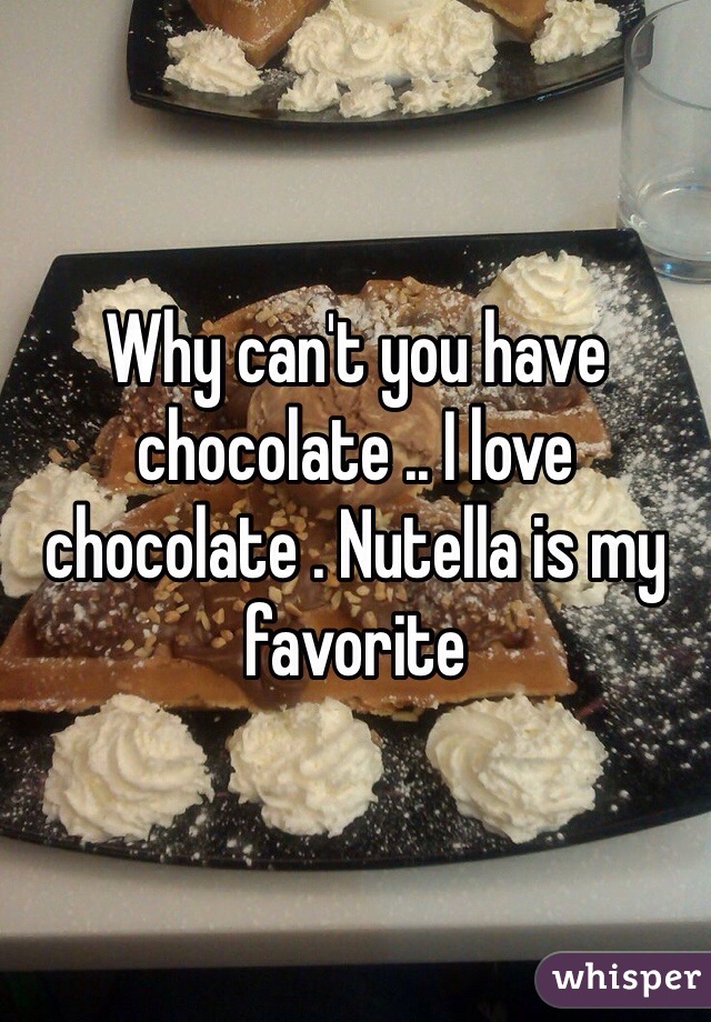 Why can't you have chocolate .. I love chocolate . Nutella is my favorite 