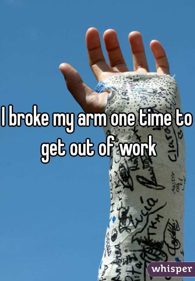 I broke my arm one time to get out of work