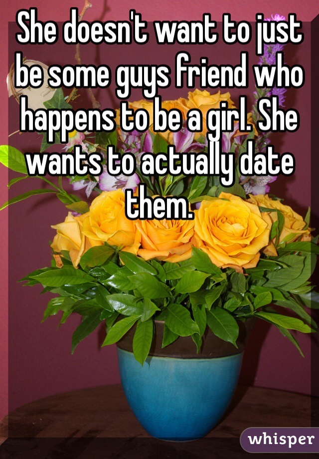 She doesn't want to just be some guys friend who happens to be a girl. She wants to actually date them.