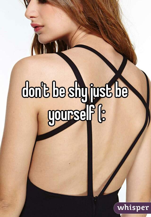 don't be shy just be yourself (: