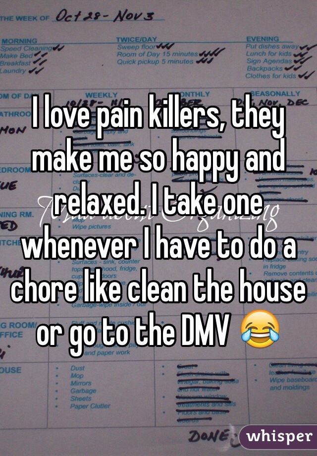 I love pain killers, they make me so happy and relaxed. I take one whenever I have to do a chore like clean the house or go to the DMV 😂 