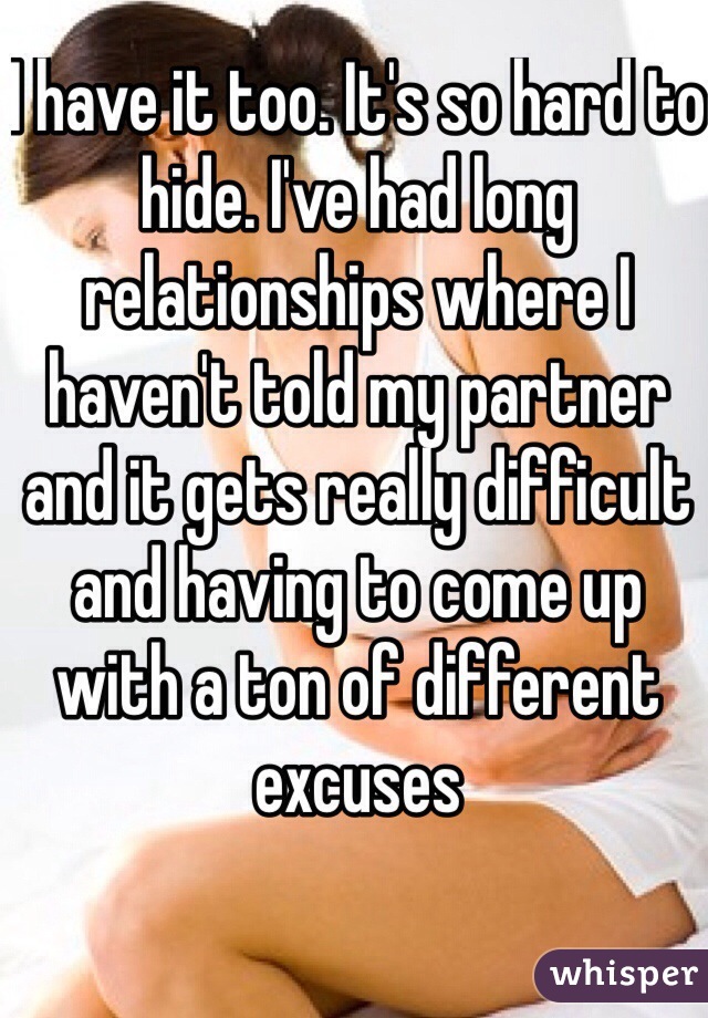 I have it too. It's so hard to hide. I've had long relationships where I haven't told my partner and it gets really difficult and having to come up with a ton of different excuses 