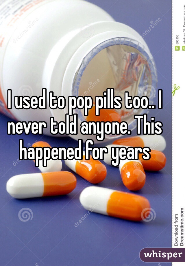 I used to pop pills too.. I never told anyone. This happened for years
