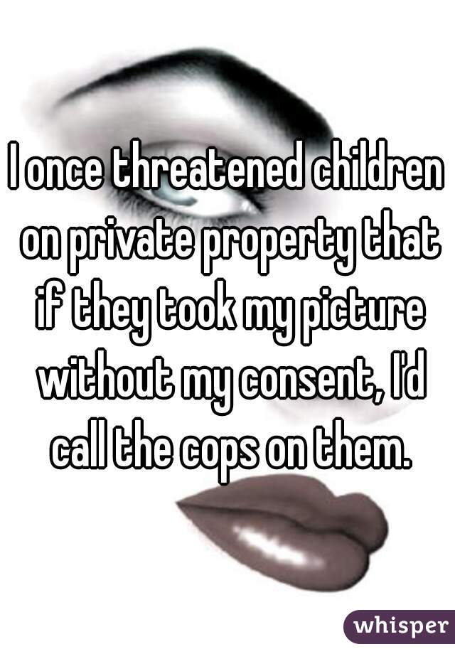 I once threatened children on private property that if they took my picture without my consent, I'd call the cops on them.
