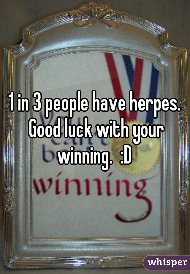 1 in 3 people have herpes. Good luck with your winning.  :D 