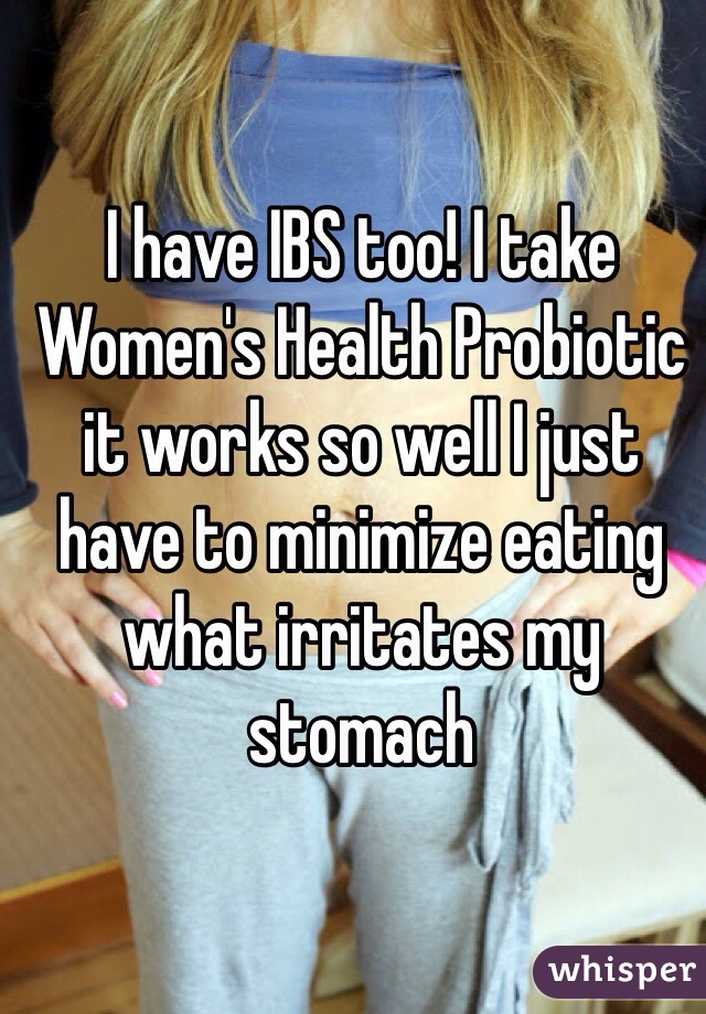 I have IBS too! I take Women's Health Probiotic it works so well I just have to minimize eating what irritates my stomach