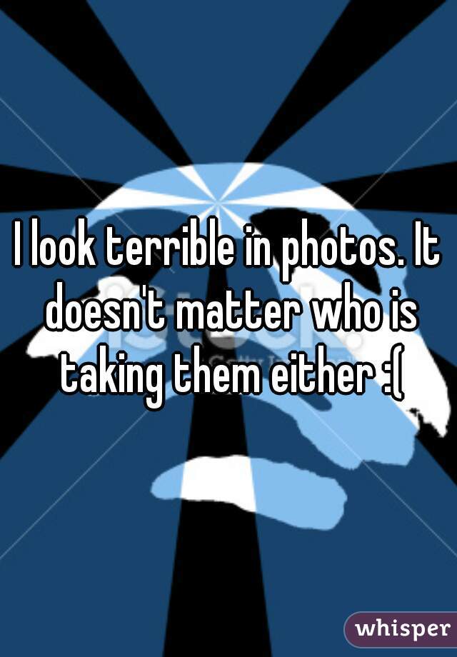 I look terrible in photos. It doesn't matter who is taking them either :(