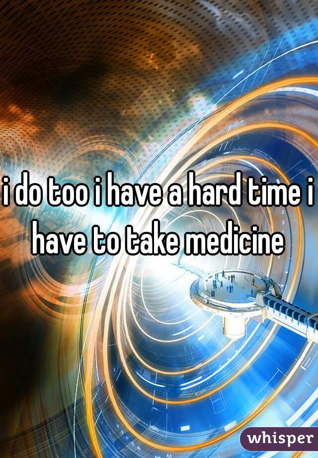 i do too i have a hard time i have to take medicine 