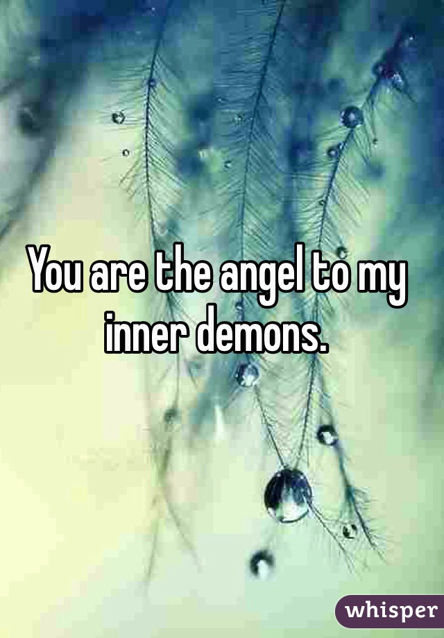 You are the angel to my inner demons.