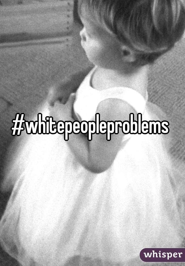 #whitepeopleproblems 