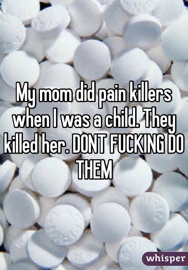 My mom did pain killers when I was a child. They killed her. DONT FUCKING DO THEM 