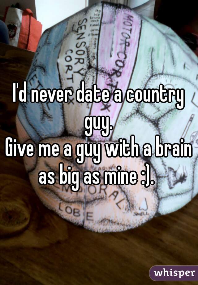 I'd never date a country guy. 
Give me a guy with a brain as big as mine :).  
