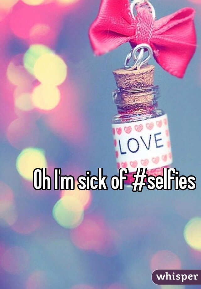 Oh I'm sick of #selfies 
