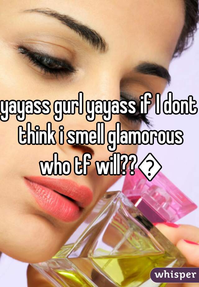 yayass gurl yayass if I dont think i smell glamorous who tf will??😀