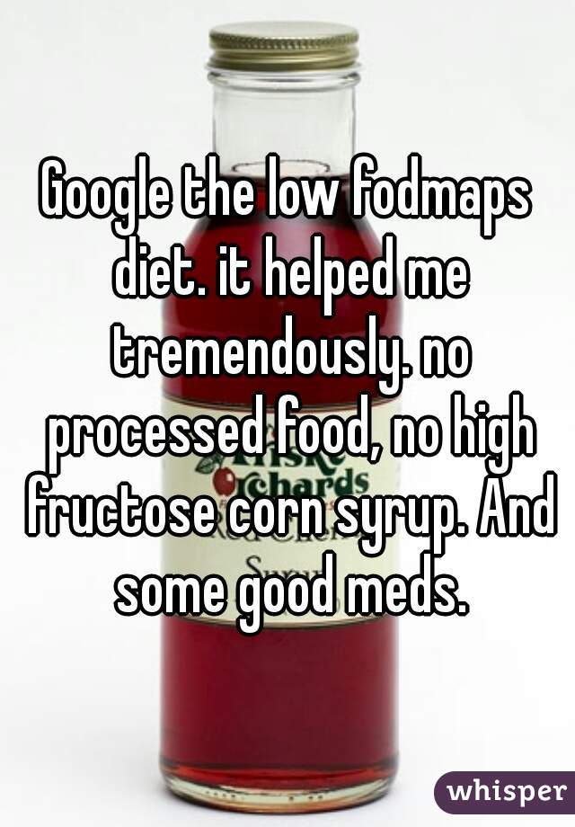Google the low fodmaps diet. it helped me tremendously. no processed food, no high fructose corn syrup. And some good meds.
