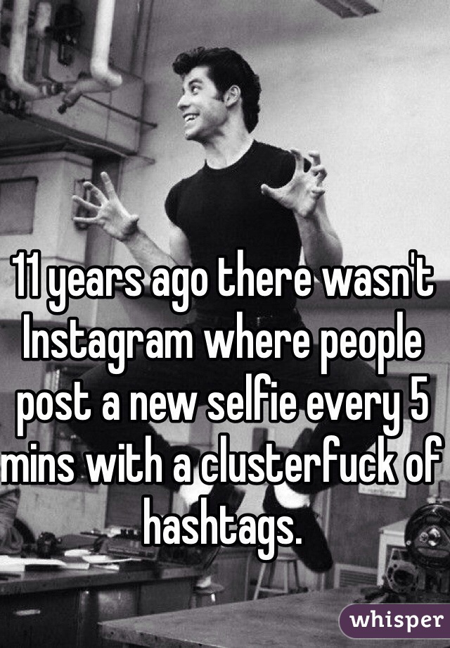 11 years ago there wasn't Instagram where people post a new selfie every 5 mins with a clusterfuck of hashtags. 