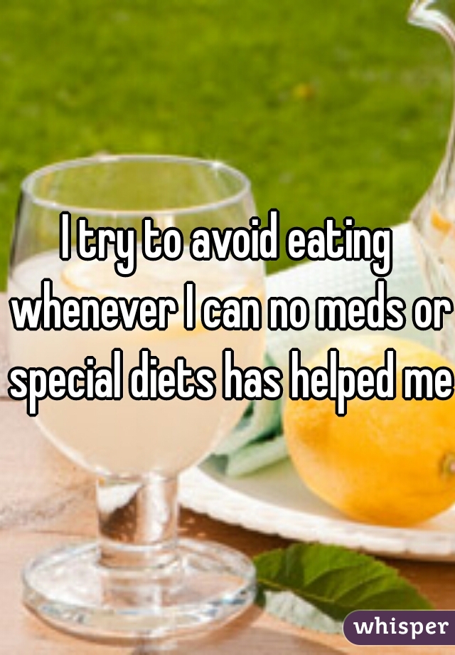 I try to avoid eating whenever I can no meds or special diets has helped me