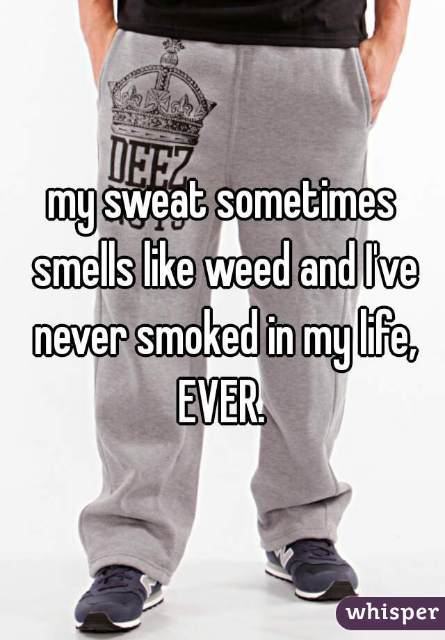 my sweat sometimes smells like weed and I've never smoked in my life, EVER. 