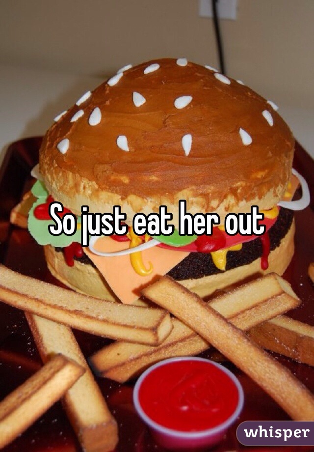 So just eat her out