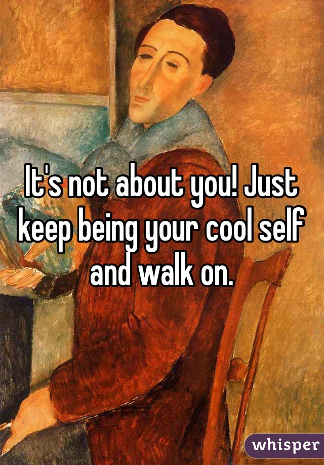 It's not about you! Just keep being your cool self and walk on. 