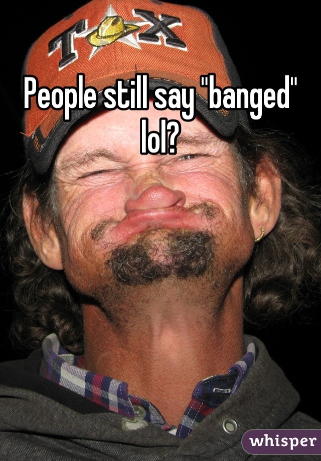 People still say "banged" lol?