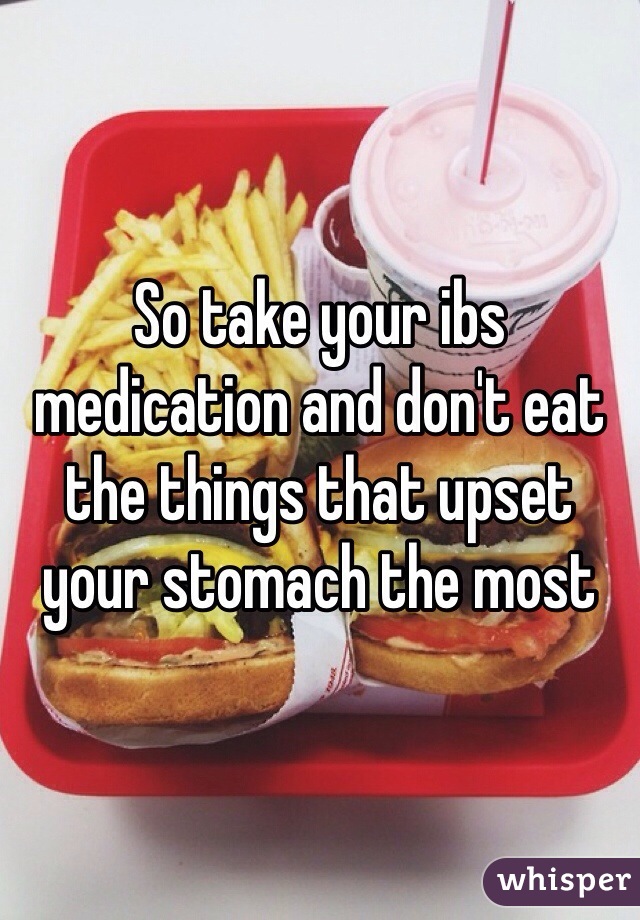So take your ibs medication and don't eat the things that upset your stomach the most 