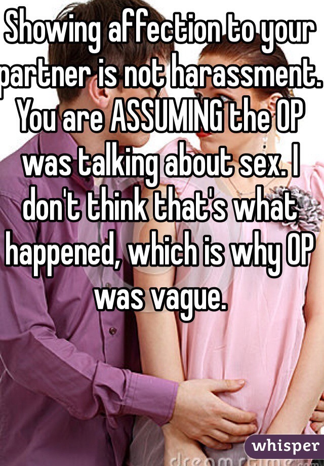 Showing affection to your partner is not harassment. You are ASSUMING the OP was talking about sex. I don't think that's what happened, which is why OP was vague.