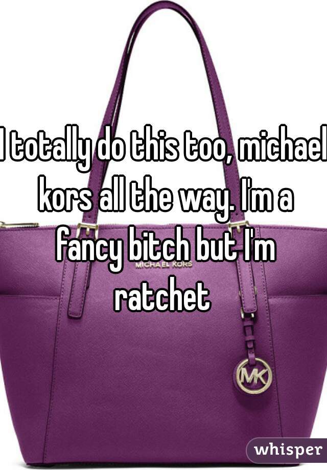 I totally do this too, michael kors all the way. I'm a fancy bitch but I'm ratchet 
