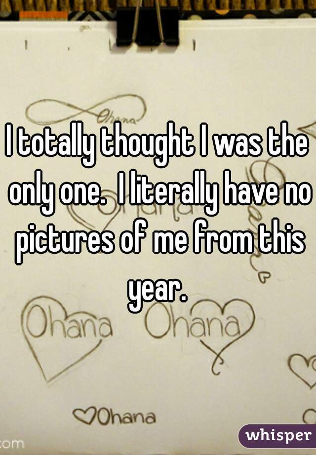 I totally thought I was the only one.  I literally have no pictures of me from this year. 