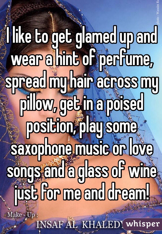I like to get glamed up and wear a hint of perfume, spread my hair across my pillow, get in a poised position, play some saxophone music or love songs and a glass of wine just for me and dream! 